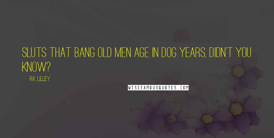 R.K. Lilley Quotes: Sluts that bang old men age in dog years, didn't you know?