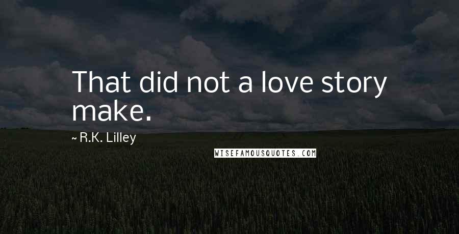 R.K. Lilley Quotes: That did not a love story make.