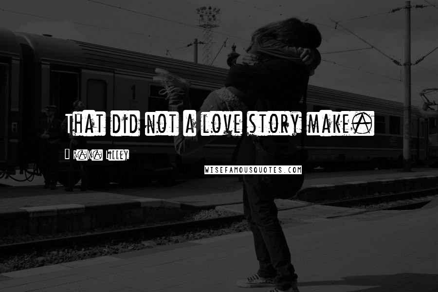 R.K. Lilley Quotes: That did not a love story make.
