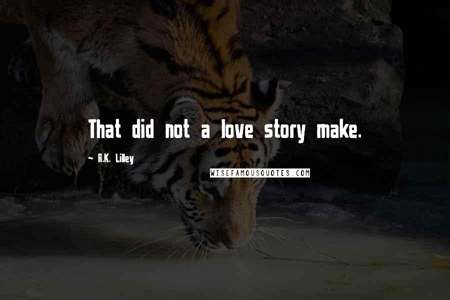 R.K. Lilley Quotes: That did not a love story make.