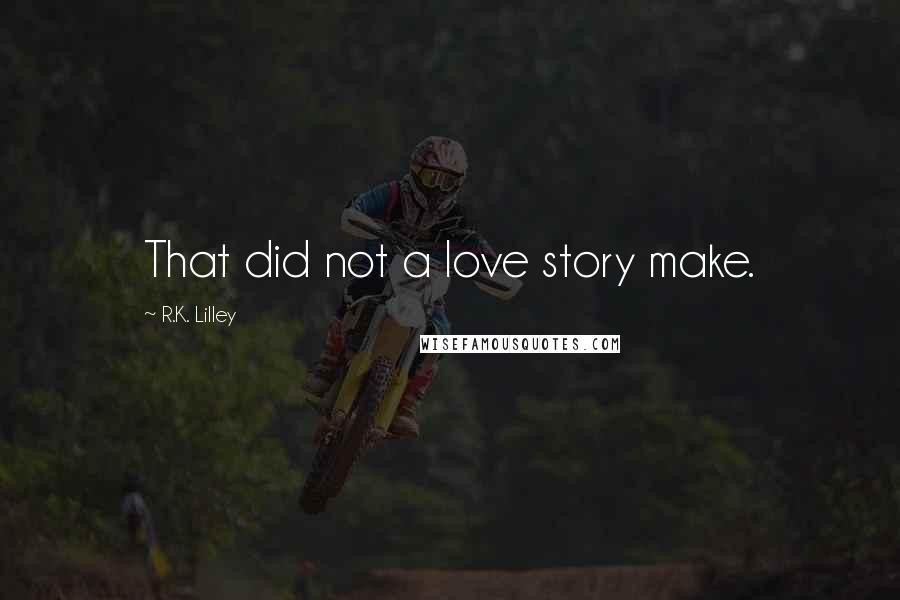 R.K. Lilley Quotes: That did not a love story make.