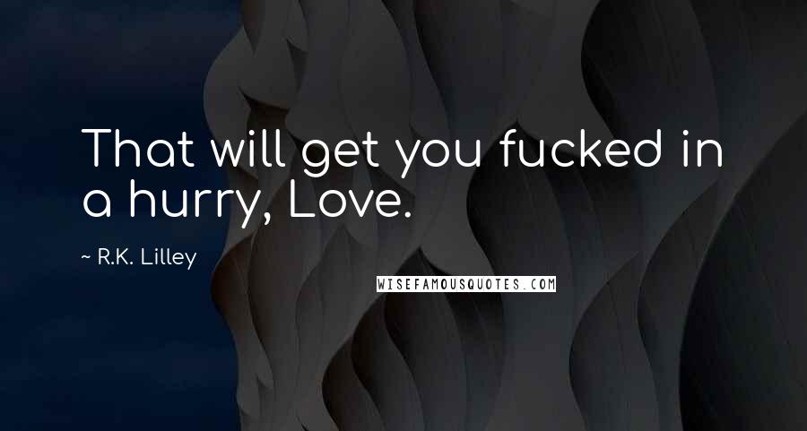 R.K. Lilley Quotes: That will get you fucked in a hurry, Love.