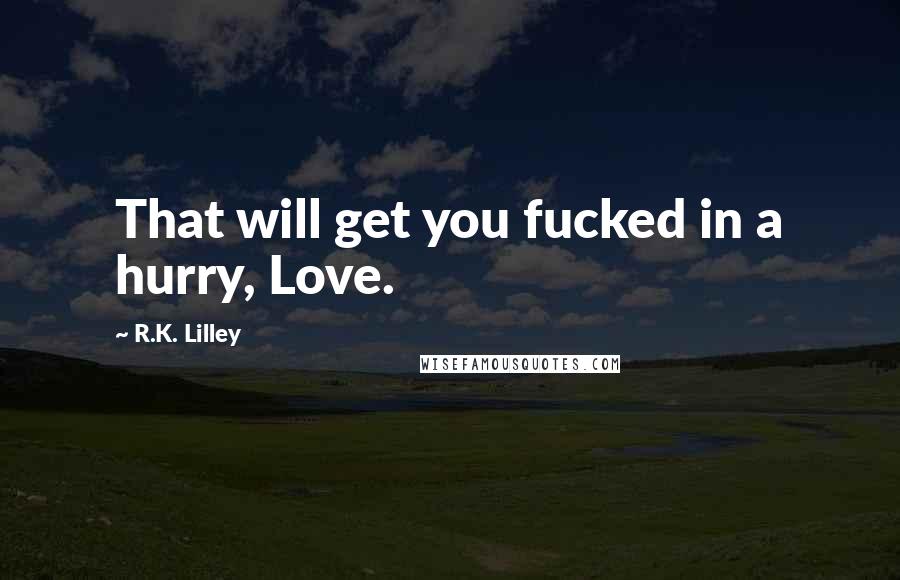 R.K. Lilley Quotes: That will get you fucked in a hurry, Love.