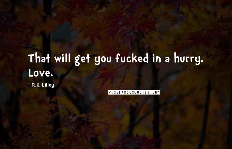 R.K. Lilley Quotes: That will get you fucked in a hurry, Love.
