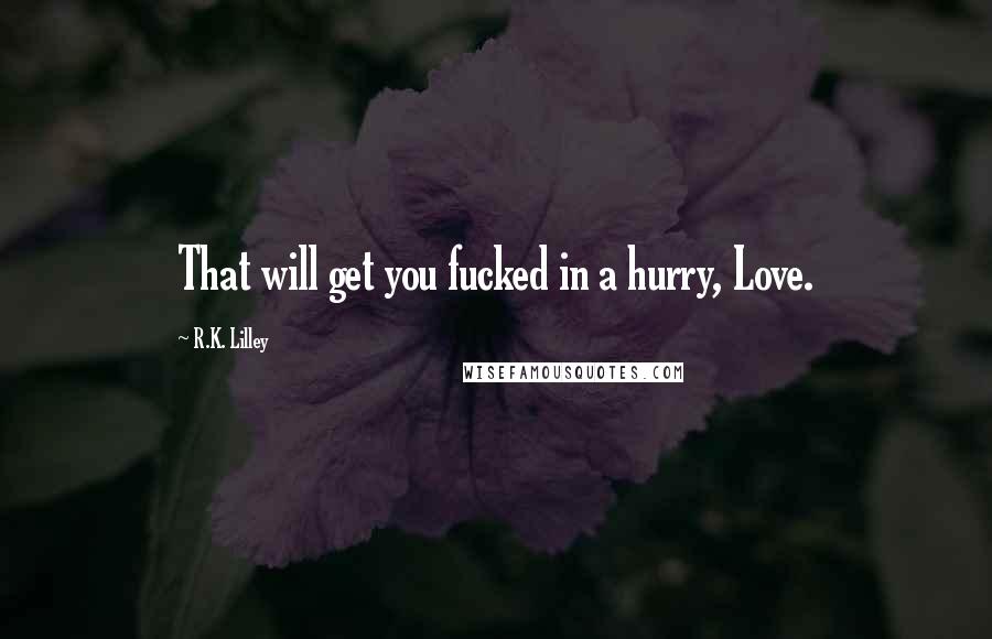 R.K. Lilley Quotes: That will get you fucked in a hurry, Love.