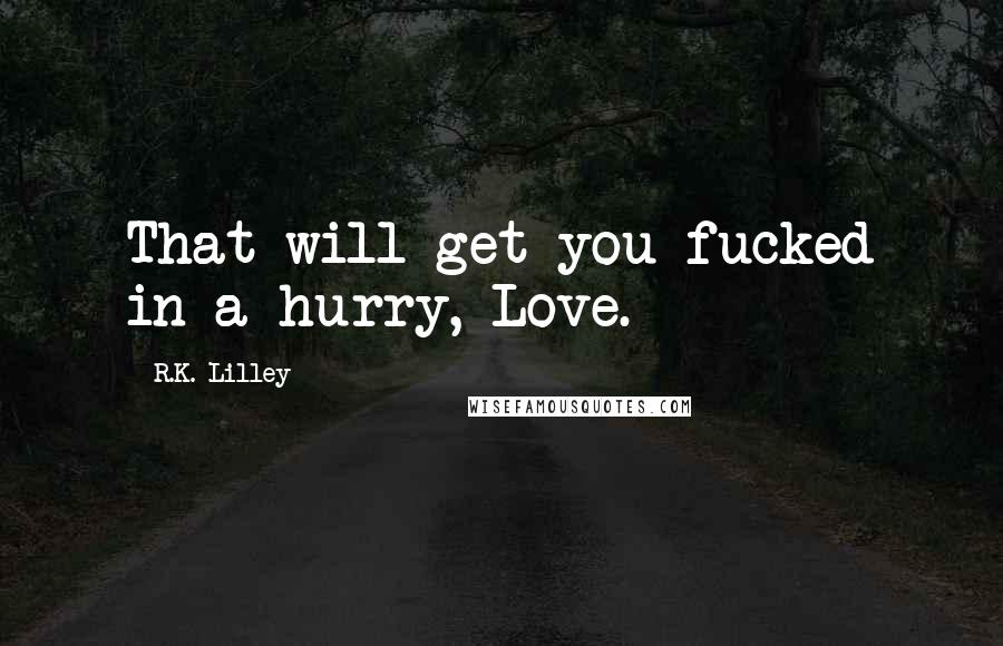 R.K. Lilley Quotes: That will get you fucked in a hurry, Love.