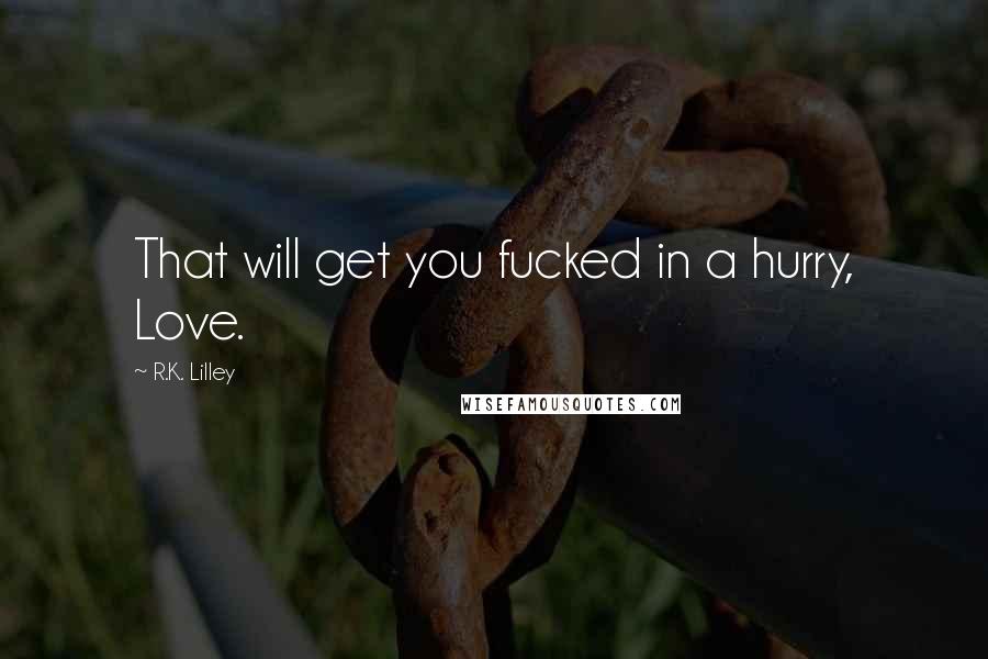 R.K. Lilley Quotes: That will get you fucked in a hurry, Love.