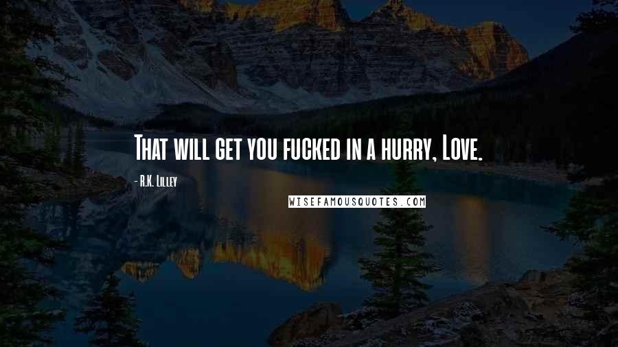 R.K. Lilley Quotes: That will get you fucked in a hurry, Love.