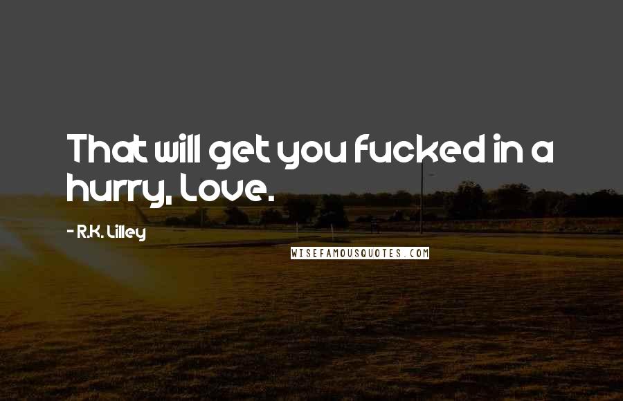 R.K. Lilley Quotes: That will get you fucked in a hurry, Love.