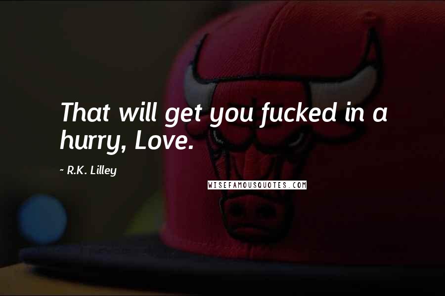 R.K. Lilley Quotes: That will get you fucked in a hurry, Love.