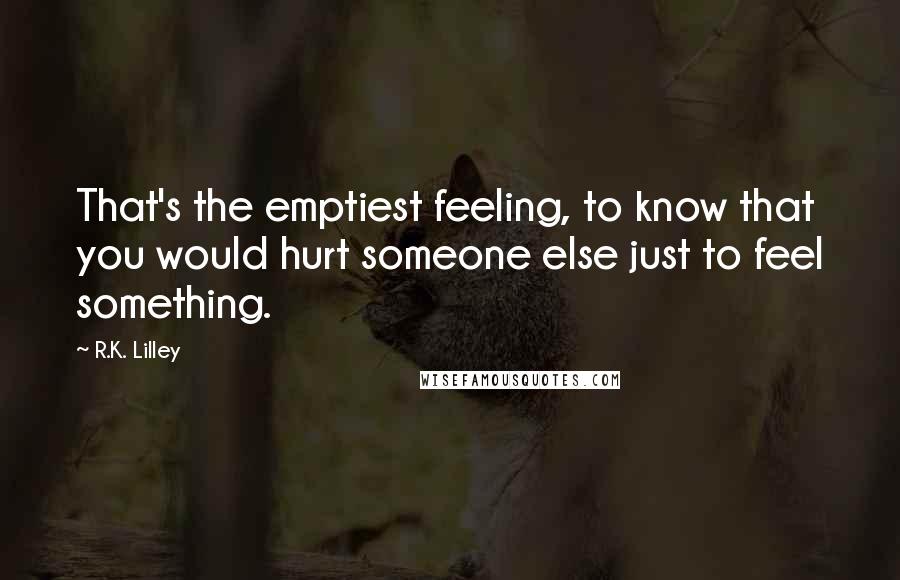 R.K. Lilley Quotes: That's the emptiest feeling, to know that you would hurt someone else just to feel something.