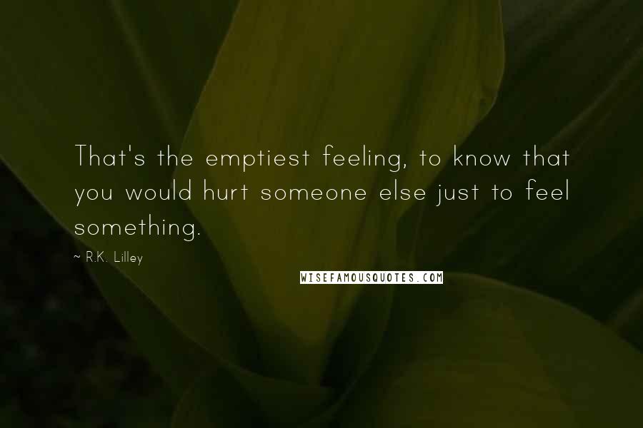 R.K. Lilley Quotes: That's the emptiest feeling, to know that you would hurt someone else just to feel something.