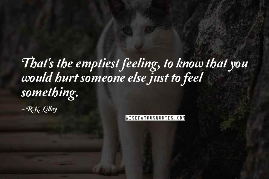 R.K. Lilley Quotes: That's the emptiest feeling, to know that you would hurt someone else just to feel something.