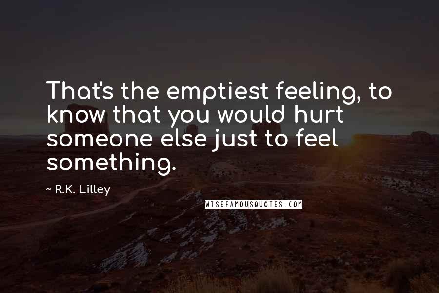 R.K. Lilley Quotes: That's the emptiest feeling, to know that you would hurt someone else just to feel something.