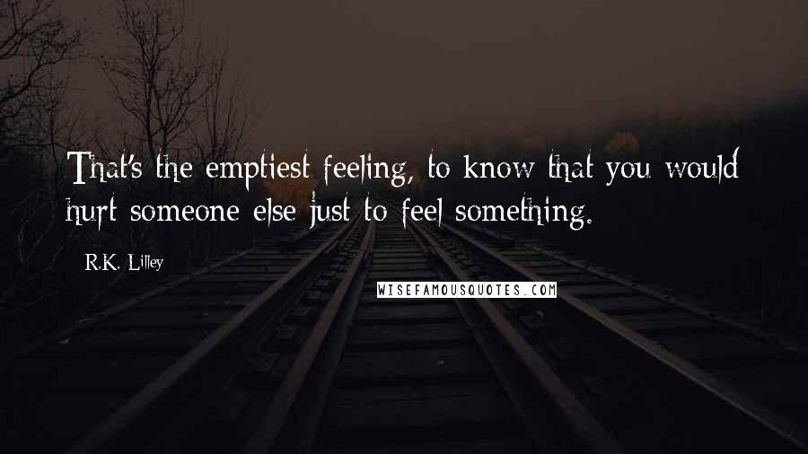 R.K. Lilley Quotes: That's the emptiest feeling, to know that you would hurt someone else just to feel something.