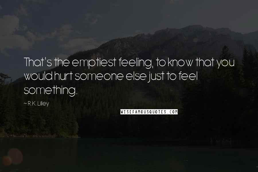 R.K. Lilley Quotes: That's the emptiest feeling, to know that you would hurt someone else just to feel something.