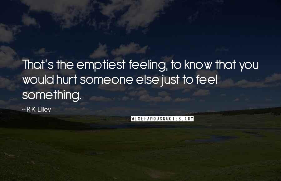 R.K. Lilley Quotes: That's the emptiest feeling, to know that you would hurt someone else just to feel something.