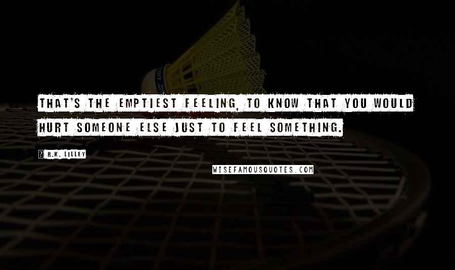 R.K. Lilley Quotes: That's the emptiest feeling, to know that you would hurt someone else just to feel something.