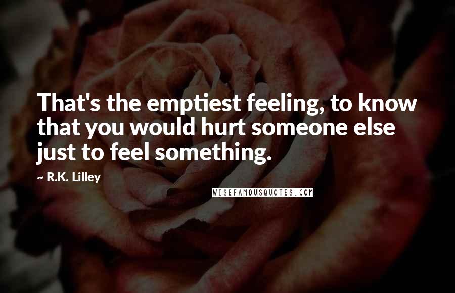 R.K. Lilley Quotes: That's the emptiest feeling, to know that you would hurt someone else just to feel something.