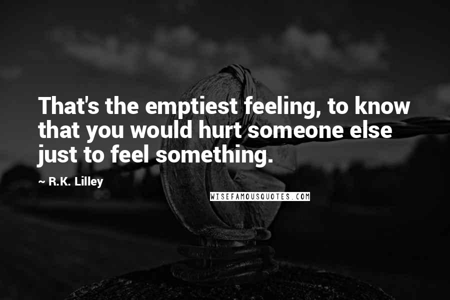 R.K. Lilley Quotes: That's the emptiest feeling, to know that you would hurt someone else just to feel something.