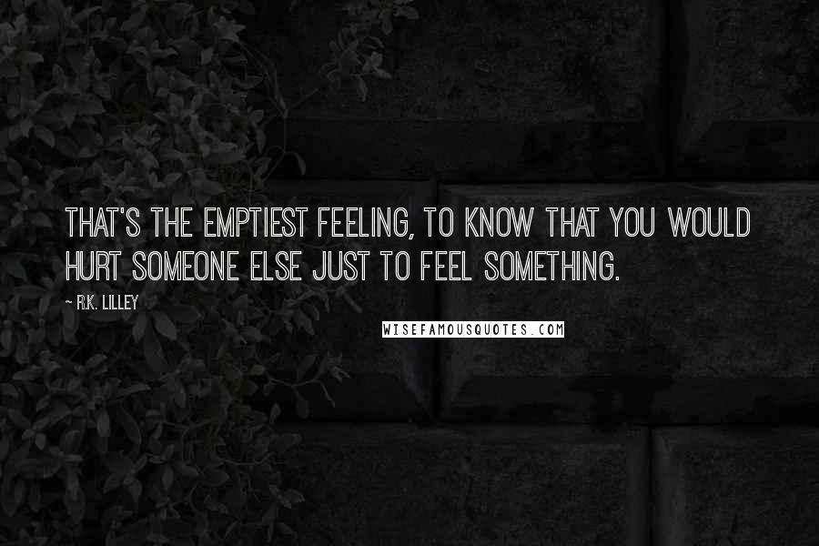 R.K. Lilley Quotes: That's the emptiest feeling, to know that you would hurt someone else just to feel something.