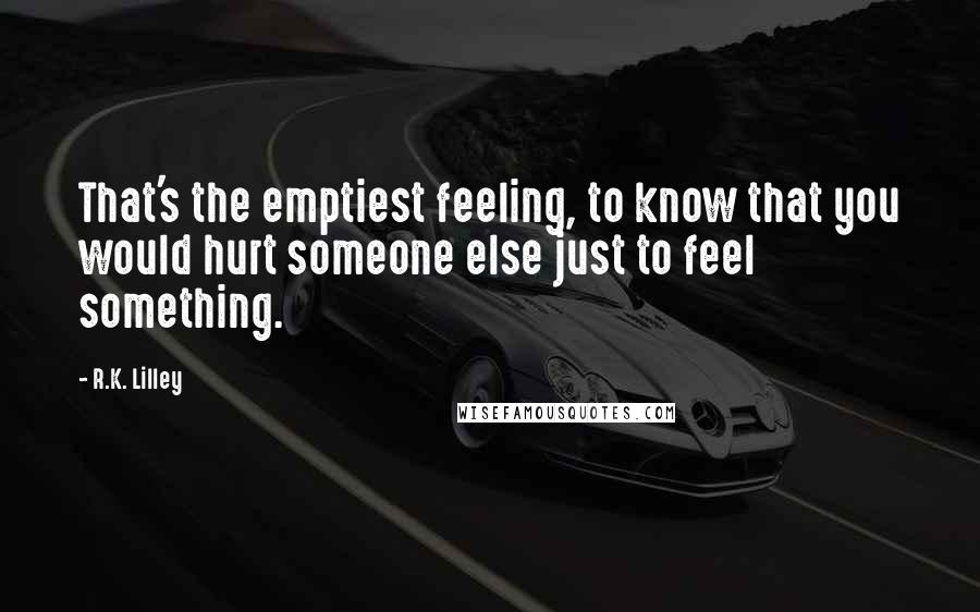 R.K. Lilley Quotes: That's the emptiest feeling, to know that you would hurt someone else just to feel something.