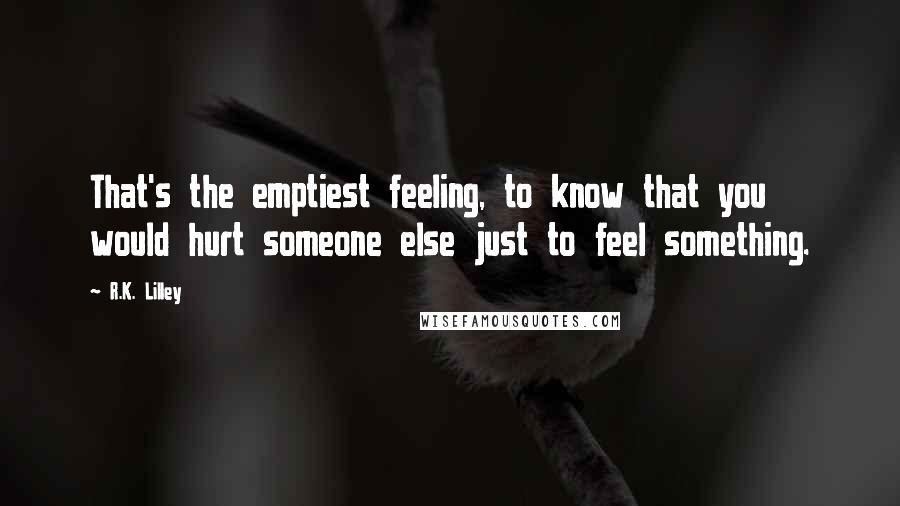 R.K. Lilley Quotes: That's the emptiest feeling, to know that you would hurt someone else just to feel something.