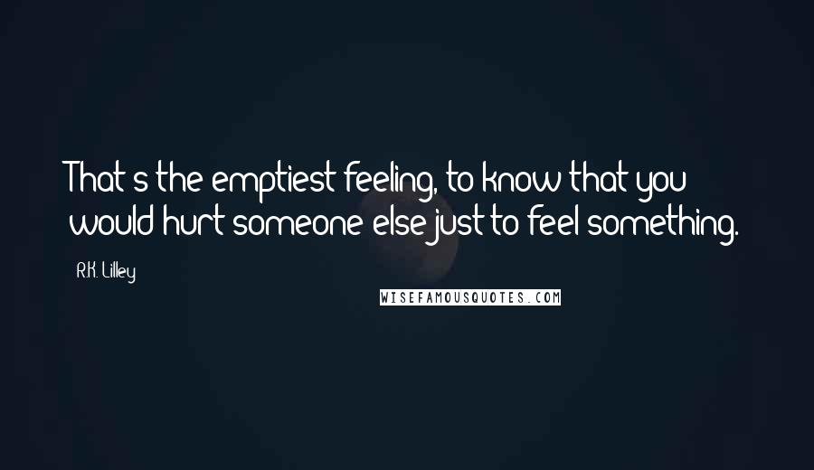 R.K. Lilley Quotes: That's the emptiest feeling, to know that you would hurt someone else just to feel something.