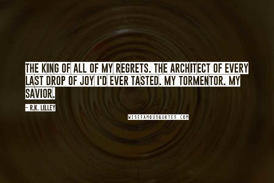 R.K. Lilley Quotes: The king of all of my regrets. The architect of every last drop of joy I'd ever tasted. My tormentor. My savior.