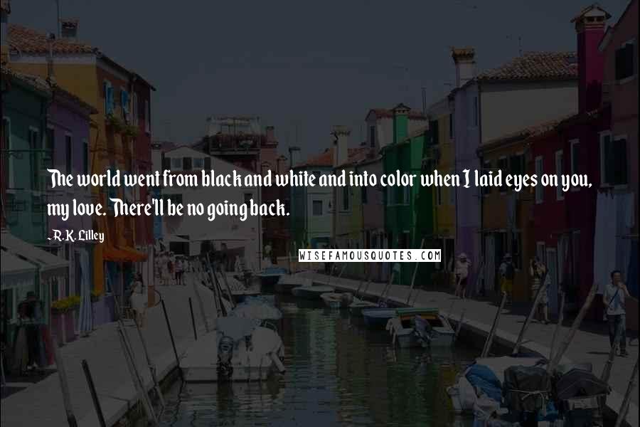 R.K. Lilley Quotes: The world went from black and white and into color when I laid eyes on you, my love. There'll be no going back.