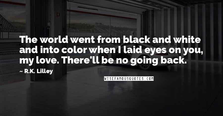 R.K. Lilley Quotes: The world went from black and white and into color when I laid eyes on you, my love. There'll be no going back.