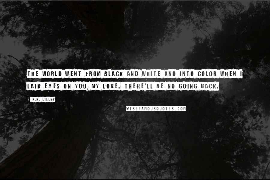 R.K. Lilley Quotes: The world went from black and white and into color when I laid eyes on you, my love. There'll be no going back.