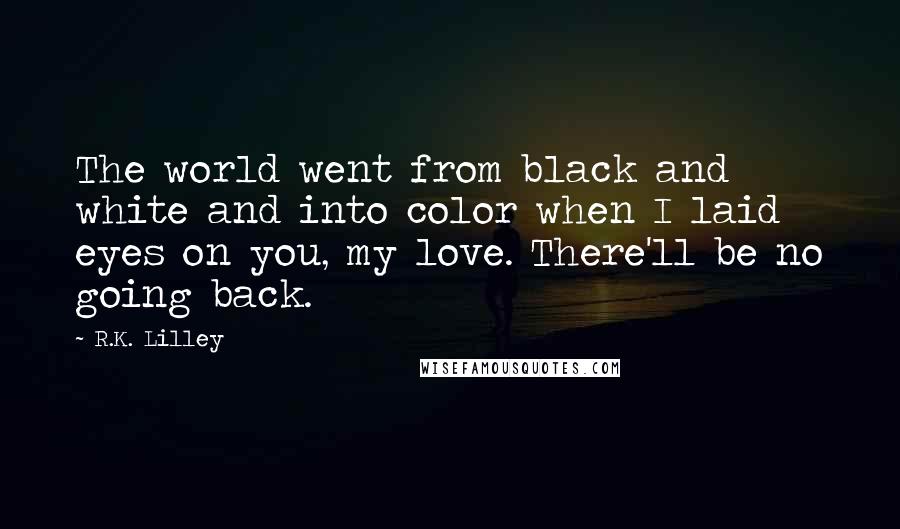 R.K. Lilley Quotes: The world went from black and white and into color when I laid eyes on you, my love. There'll be no going back.