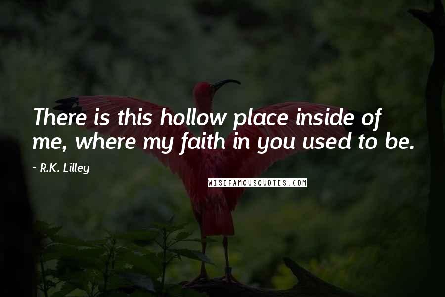 R.K. Lilley Quotes: There is this hollow place inside of me, where my faith in you used to be.