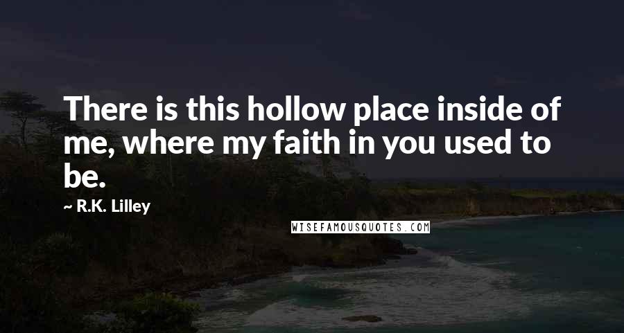 R.K. Lilley Quotes: There is this hollow place inside of me, where my faith in you used to be.