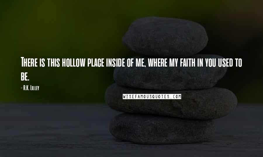 R.K. Lilley Quotes: There is this hollow place inside of me, where my faith in you used to be.