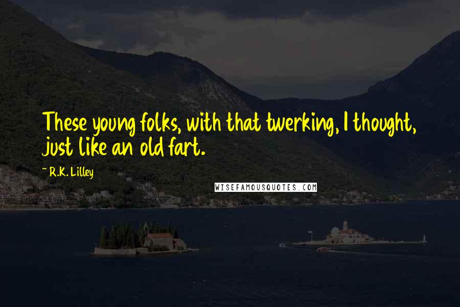 R.K. Lilley Quotes: These young folks, with that twerking, I thought, just like an old fart.