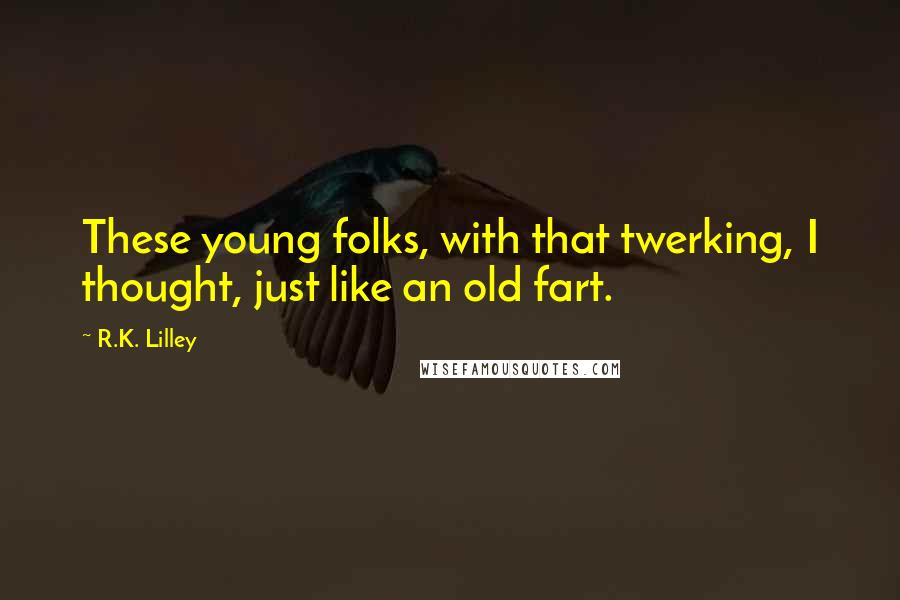 R.K. Lilley Quotes: These young folks, with that twerking, I thought, just like an old fart.