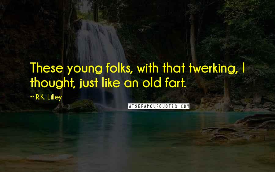 R.K. Lilley Quotes: These young folks, with that twerking, I thought, just like an old fart.