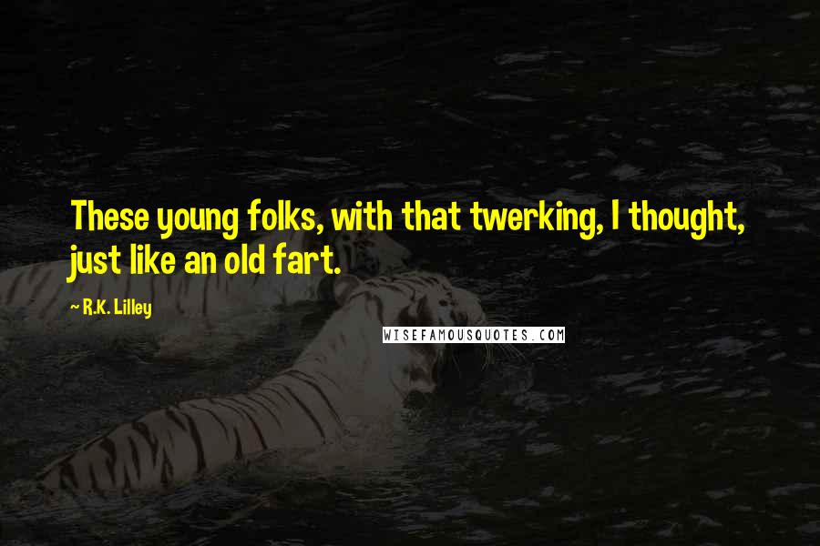 R.K. Lilley Quotes: These young folks, with that twerking, I thought, just like an old fart.