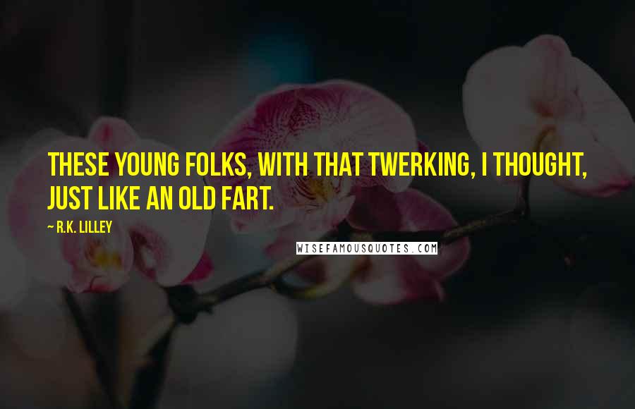 R.K. Lilley Quotes: These young folks, with that twerking, I thought, just like an old fart.