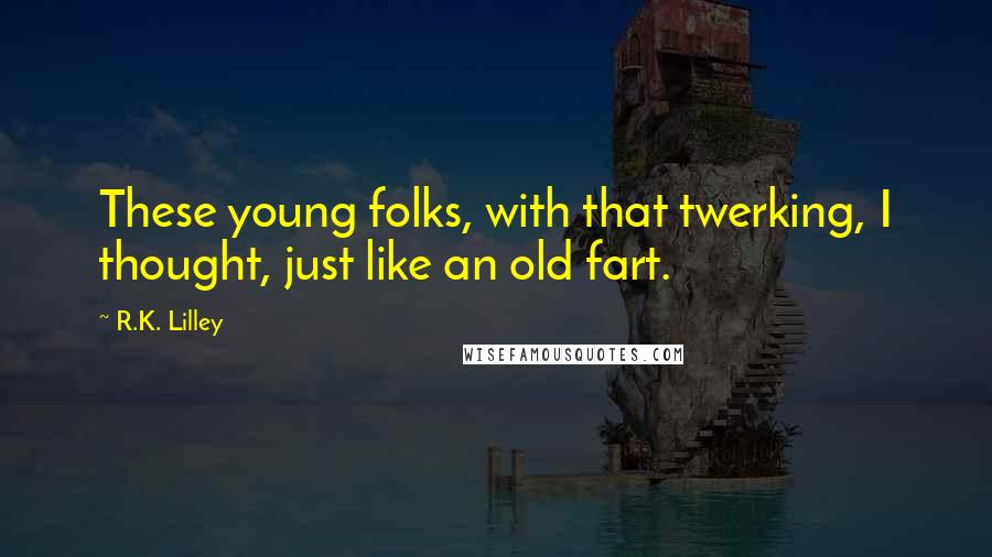 R.K. Lilley Quotes: These young folks, with that twerking, I thought, just like an old fart.