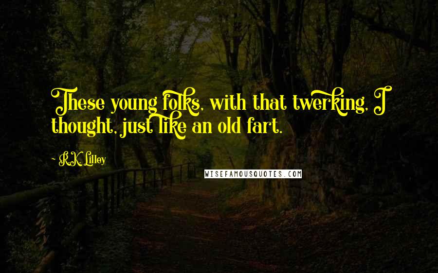 R.K. Lilley Quotes: These young folks, with that twerking, I thought, just like an old fart.