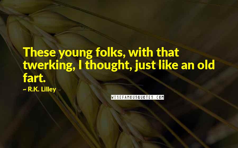 R.K. Lilley Quotes: These young folks, with that twerking, I thought, just like an old fart.
