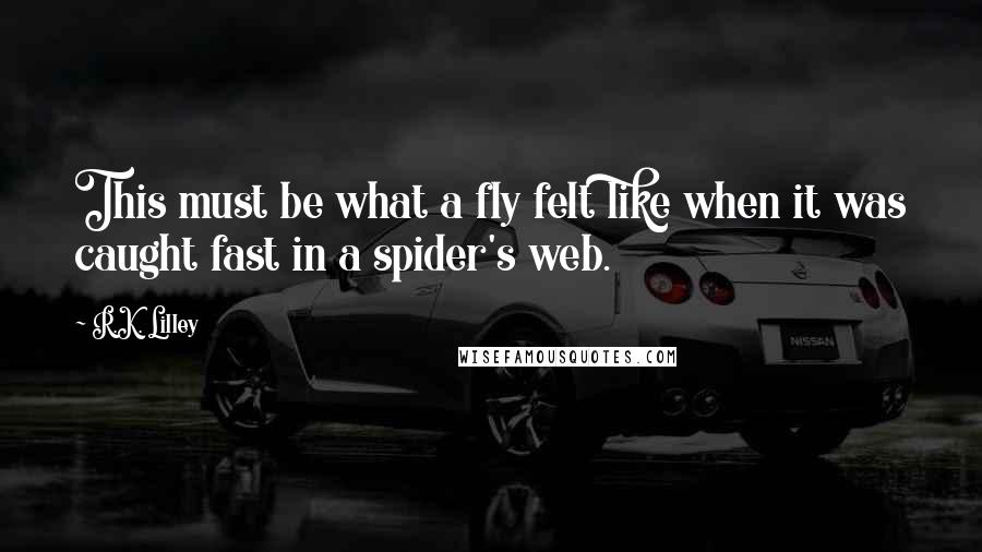 R.K. Lilley Quotes: This must be what a fly felt like when it was caught fast in a spider's web.
