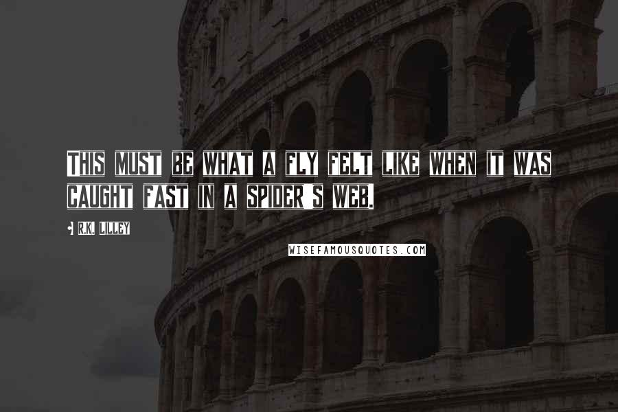R.K. Lilley Quotes: This must be what a fly felt like when it was caught fast in a spider's web.