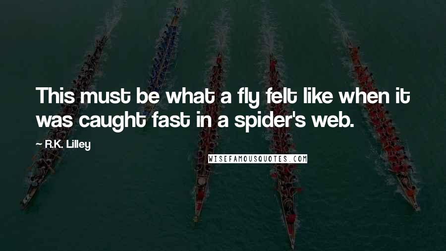 R.K. Lilley Quotes: This must be what a fly felt like when it was caught fast in a spider's web.