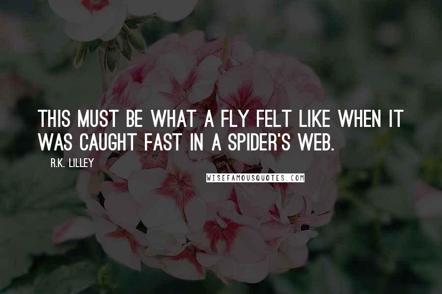 R.K. Lilley Quotes: This must be what a fly felt like when it was caught fast in a spider's web.
