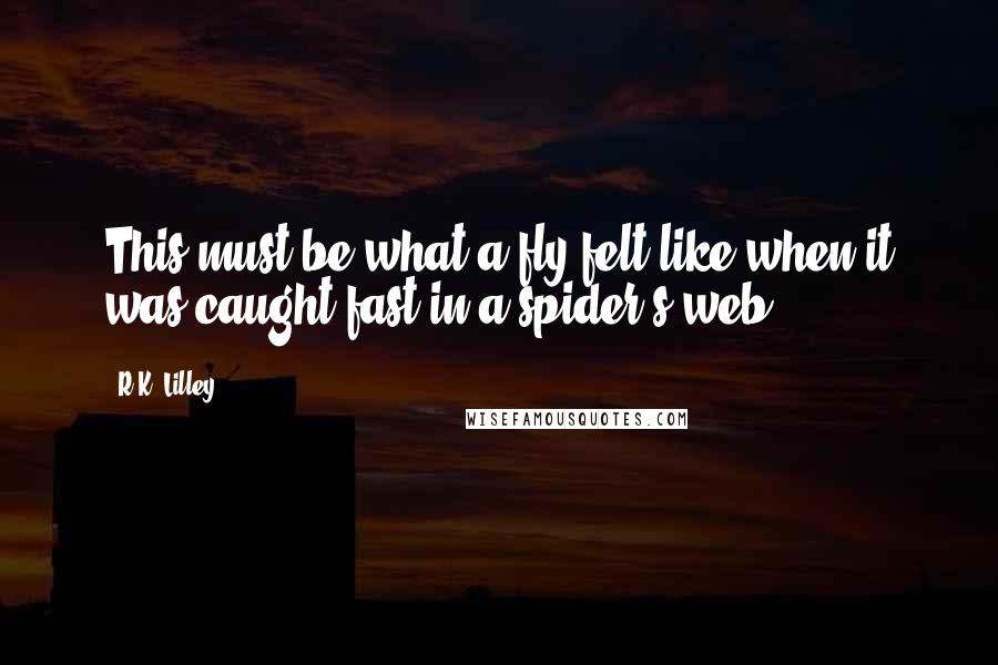 R.K. Lilley Quotes: This must be what a fly felt like when it was caught fast in a spider's web.