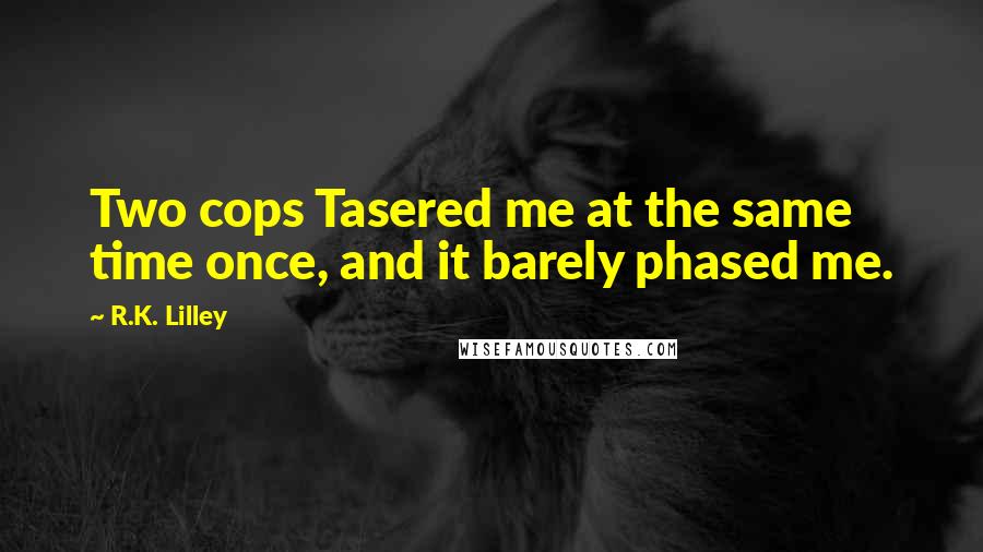 R.K. Lilley Quotes: Two cops Tasered me at the same time once, and it barely phased me.